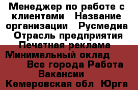 Менеджер по работе с клиентами › Название организации ­ Русмедиа › Отрасль предприятия ­ Печатная реклама › Минимальный оклад ­ 50 000 - Все города Работа » Вакансии   . Кемеровская обл.,Юрга г.